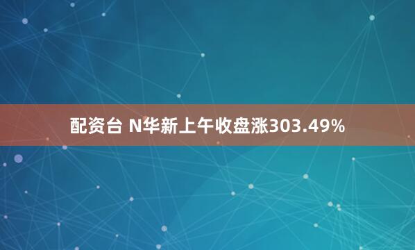 配资台 N华新上午收盘涨303.49%