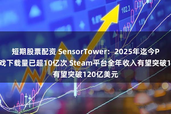 短期股票配资 SensorTower：2025年迄今PC/主机游戏下载量已超10亿次 Steam平台全年收入有望突破120亿美元