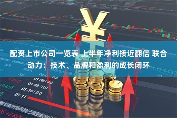 配资上市公司一览表 上半年净利接近翻倍 联合动力：技术、品牌和盈利的成长闭环