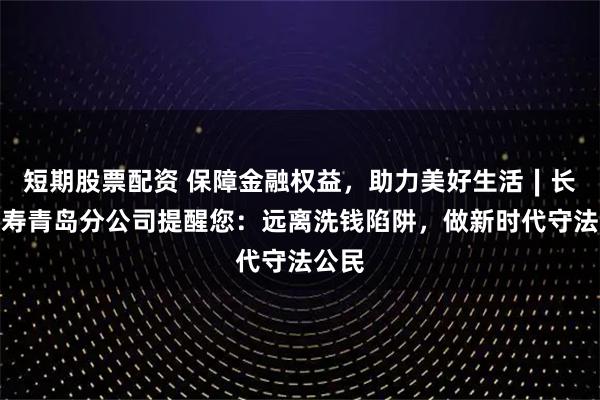 短期股票配资 保障金融权益，助力美好生活∣长城人寿青岛分公司提醒您：远离洗钱陷阱，做新时代守法公民