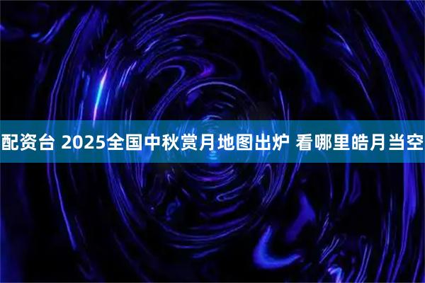 配资台 2025全国中秋赏月地图出炉 看哪里皓月当空