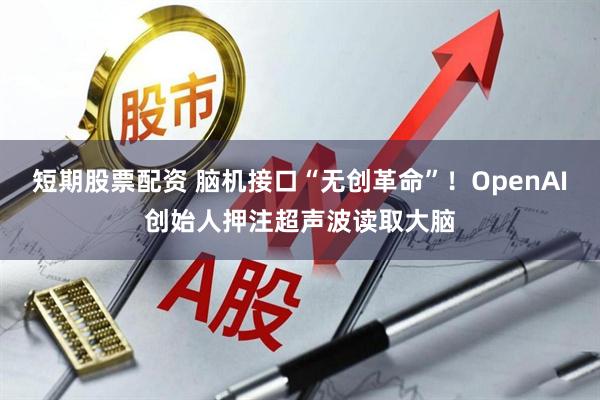 短期股票配资 脑机接口“无创革命”！OpenAI创始人押注超声波读取大脑