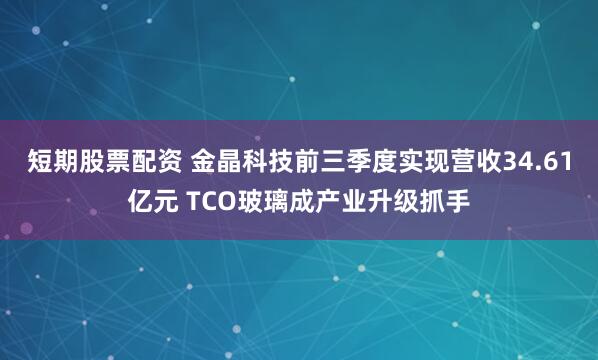短期股票配资 金晶科技前三季度实现营收34.61亿元 TCO玻璃成产业升级抓手