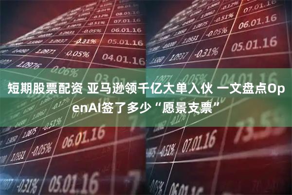 短期股票配资 亚马逊领千亿大单入伙 一文盘点OpenAI签了多少“愿景支票”