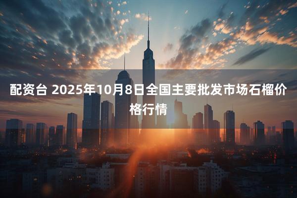 配资台 2025年10月8日全国主要批发市场石榴价格行情