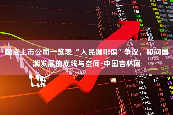 配资上市公司一览表 “人民咖啡馆”争议，叩问国潮发展的底线与空间-中国吉林网