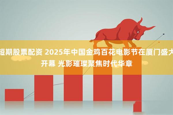 短期股票配资 2025年中国金鸡百花电影节在厦门盛大开幕 光影璀璨聚焦时代华章