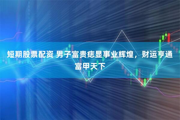 短期股票配资 男子富贵痣显事业辉煌，财运亨通富甲天下