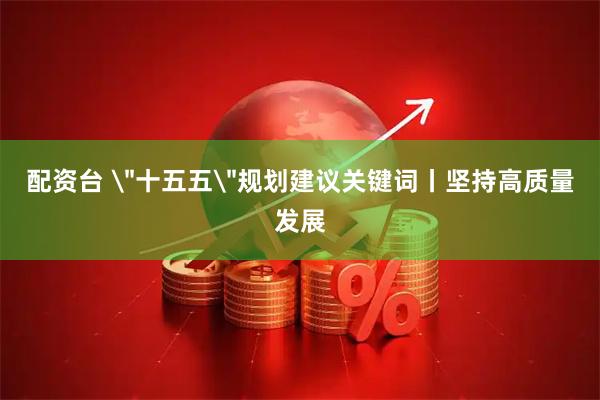 配资台 ＂十五五＂规划建议关键词丨坚持高质量发展