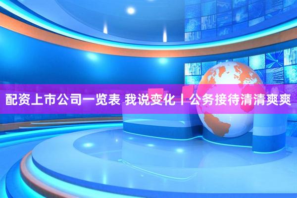配资上市公司一览表 我说变化丨公务接待清清爽爽