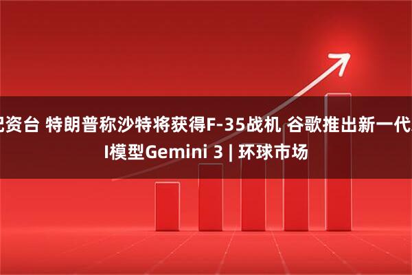 配资台 特朗普称沙特将获得F-35战机 谷歌推出新一代AI模型Gemini 3 | 环球市场