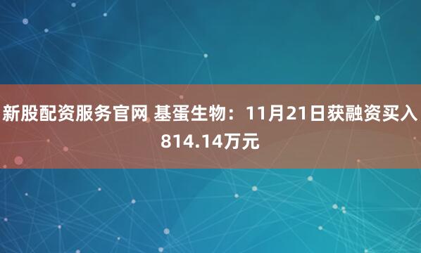 新股配资服务官网 基蛋生物：11月21日获融资买入814.14万元