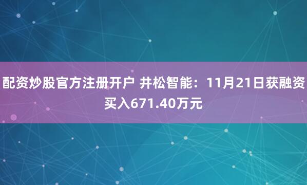 配资炒股官方注册开户 井松智能:11月21日获融资买入671.40万元