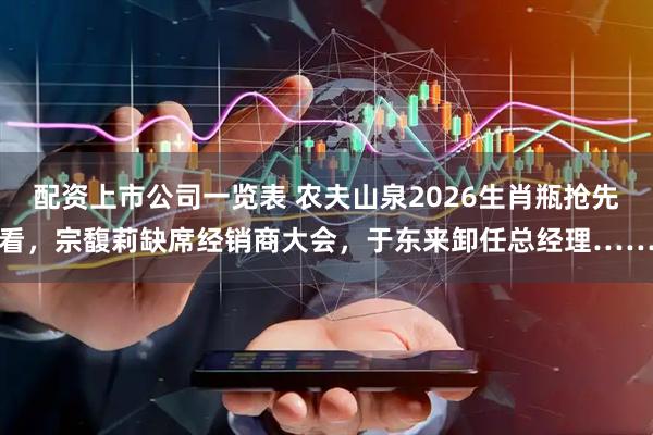 配资上市公司一览表 农夫山泉2026生肖瓶抢先看，宗馥莉缺席经销商大会，于东来卸任总经理……