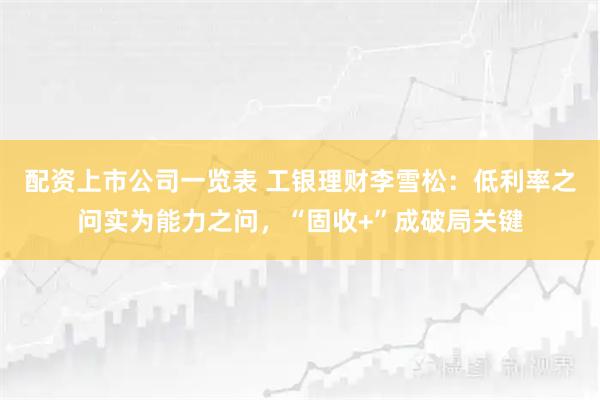 配资上市公司一览表 工银理财李雪松：低利率之问实为能力之问，“固收+”成破局关键
