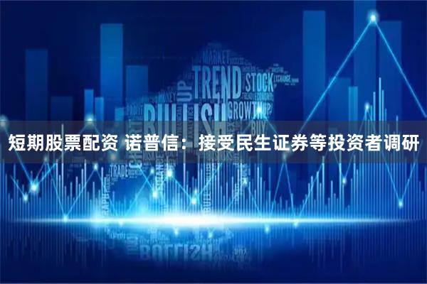 短期股票配资 诺普信：接受民生证券等投资者调研