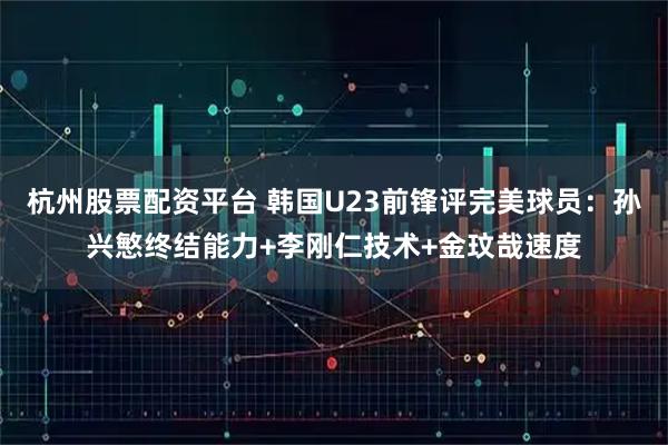 杭州股票配资平台 韩国U23前锋评完美球员:孙兴慜终结能力+李刚仁技术+金玟哉速度