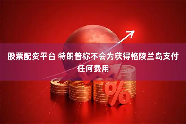 股票配资平台 特朗普称不会为获得格陵兰岛支付任何费用