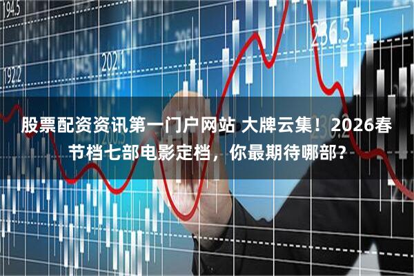 股票配资资讯第一门户网站 大牌云集！2026春节档七部电影定档，你最期待哪部？