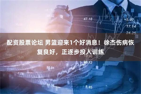 配资股票论坛 男篮迎来1个好消息！徐杰伤病恢复良好，正逐步投入训练