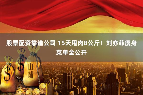 股票配资靠谱公司 15天甩肉8公斤！刘亦菲瘦身菜单全公开