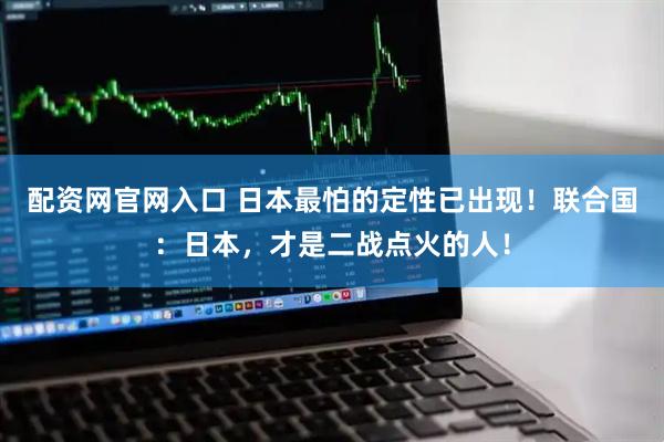 配资网官网入口 日本最怕的定性已出现!联合国:日本,才是二战点火的人!