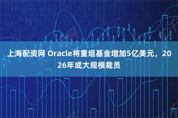 上海配资网 Oracle将重组基金增加5亿美元，2026年或大规模裁员