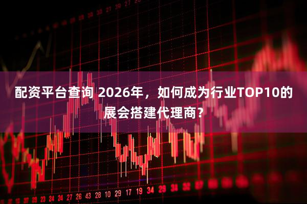 配资平台查询 2026年，如何成为行业TOP10的展会搭建代理商？
