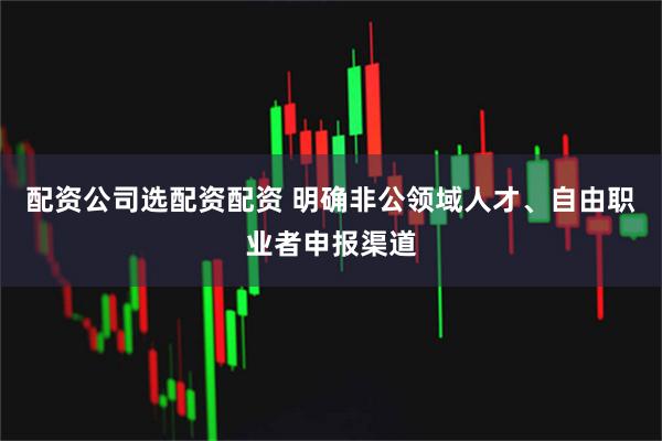 配资公司选配资配资 明确非公领域人才、自由职业者申报渠道