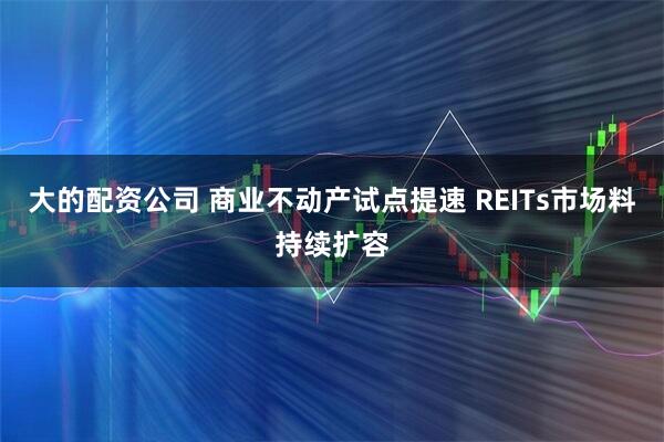 大的配资公司 商业不动产试点提速 REITs市场料持续扩容