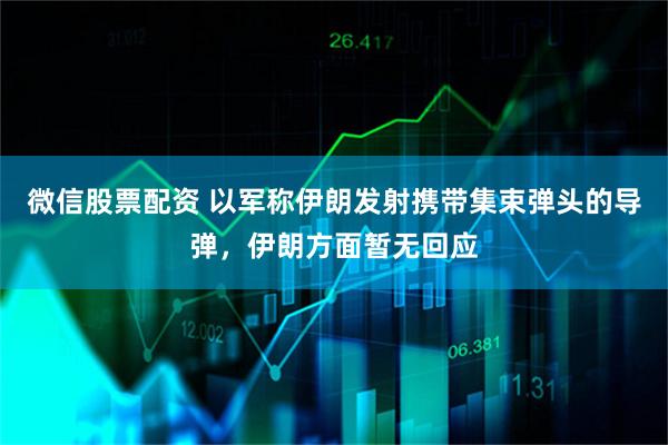 微信股票配资 以军称伊朗发射携带集束弹头的导弹，伊朗方面暂无回应