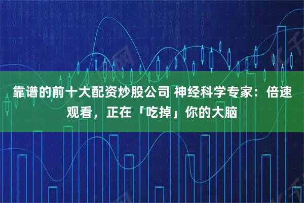 靠谱的前十大配资炒股公司 神经科学专家：倍速观看，正在「吃掉」你的大脑