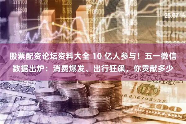 股票配资论坛资料大全 10 亿人参与！五一微信数据出炉：消费爆发、出行狂飙，你贡献多少