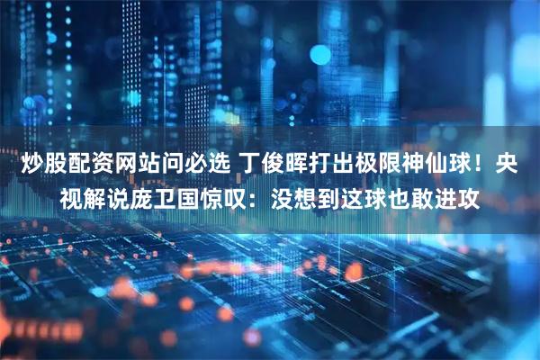 炒股配资网站问必选 丁俊晖打出极限神仙球！央视解说庞卫国惊叹：没想到这球也敢进攻