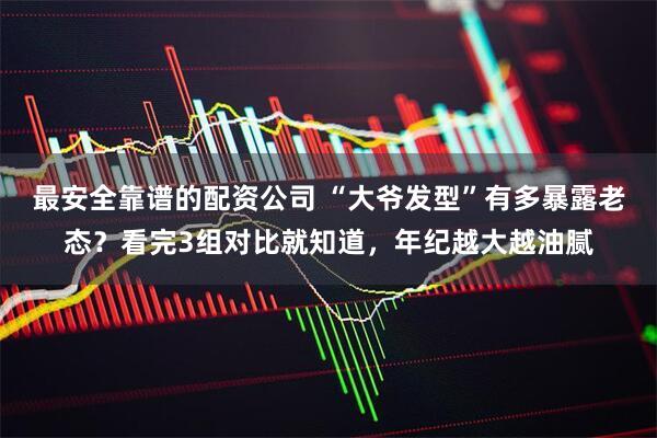 最安全靠谱的配资公司 “大爷发型”有多暴露老态？看完3组对比就知道，年纪越大越油腻