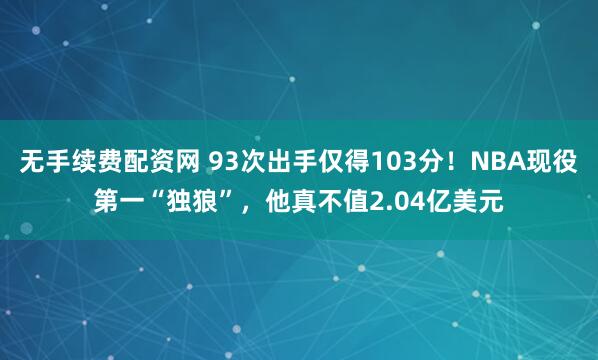 无手续费配资网 93次出手仅得103分！NBA现役第一“独狼”，他真不值2.04亿美元