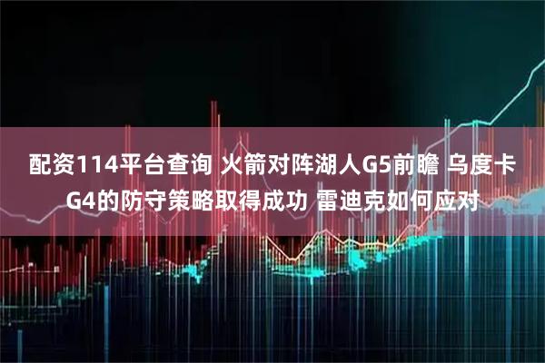 配资114平台查询 火箭对阵湖人G5前瞻 乌度卡G4的防守策略取得成功 雷迪克如何应对