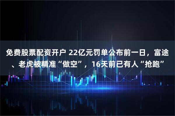 免费股票配资开户 22亿元罚单公布前一日，富途、老虎被精准“做空”，16天前已有人“抢跑”
