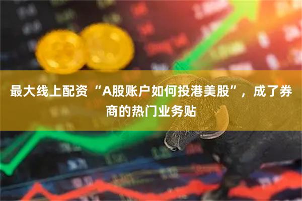 最大线上配资 “A股账户如何投港美股”，成了券商的热门业务贴