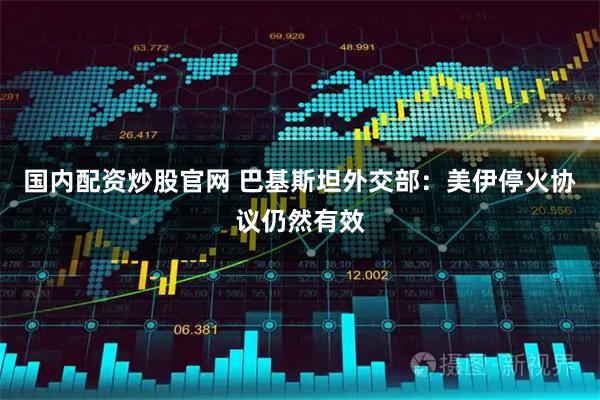 国内配资炒股官网 巴基斯坦外交部：美伊停火协议仍然有效