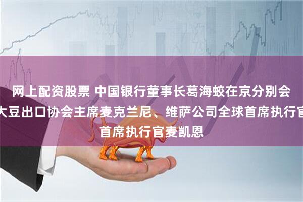 网上配资股票 中国银行董事长葛海蛟在京分别会见美国大豆出口协会主席麦克兰尼、维萨公司全球首席执行官麦凯恩