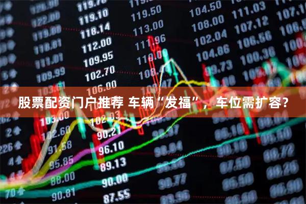 股票配资门户推荐 车辆“发福”，车位需扩容？