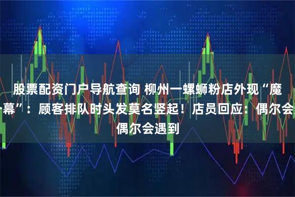 股票配资门户导航查询 柳州一螺蛳粉店外现“魔幻一幕”：顾客排队时头发莫名竖起！店员回应：偶尔会遇到
