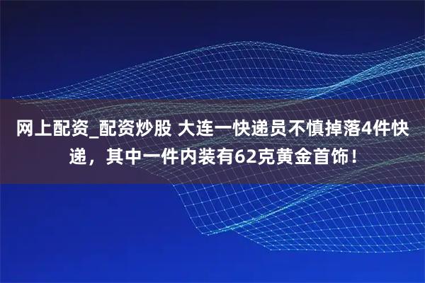 网上配资_配资炒股 大连一快递员不慎掉落4件快递，其中一件内装有62克黄金首饰！