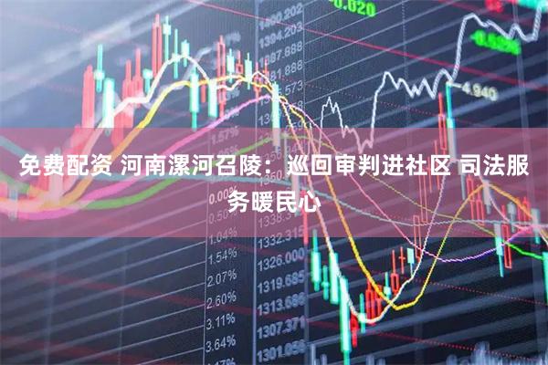 免费配资 河南漯河召陵：巡回审判进社区 司法服务暖民心