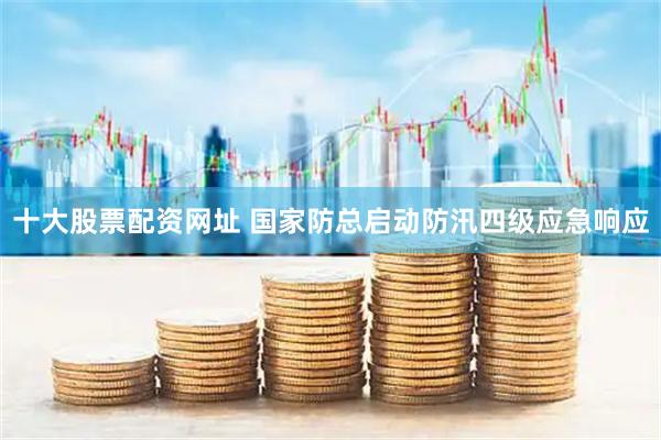 十大股票配资网址 国家防总启动防汛四级应急响应