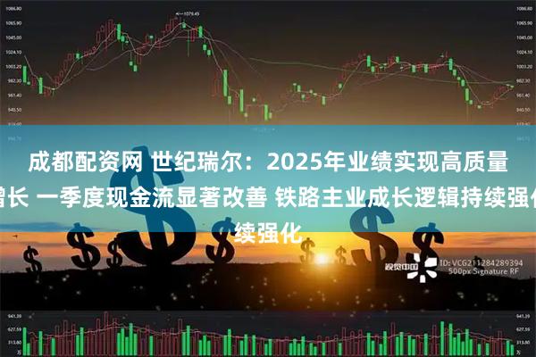 成都配资网 世纪瑞尔：2025年业绩实现高质量增长 一季度现金流显著改善 铁路主业成长逻辑持续强化