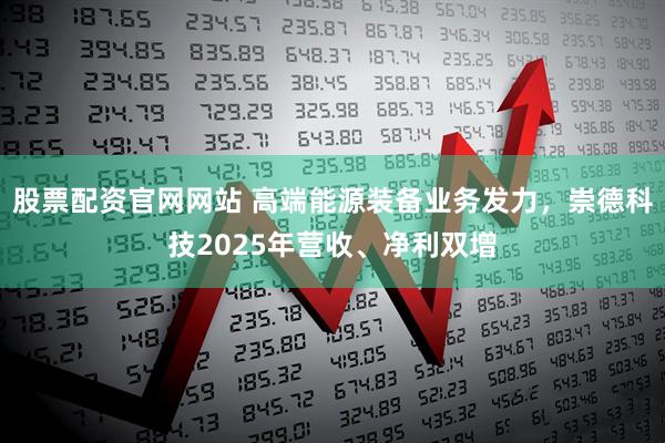 股票配资官网网站 高端能源装备业务发力，崇德科技2025年营收、净利双增