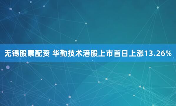 无锡股票配资 华勤技术港股上市首日上涨13.26%